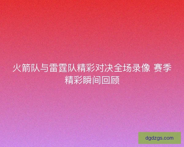 火箭队与雷霆队精彩对决全场录像 赛季精彩瞬间回顾