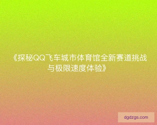 《探秘QQ飞车城市体育馆全新赛道挑战与极限速度体验》