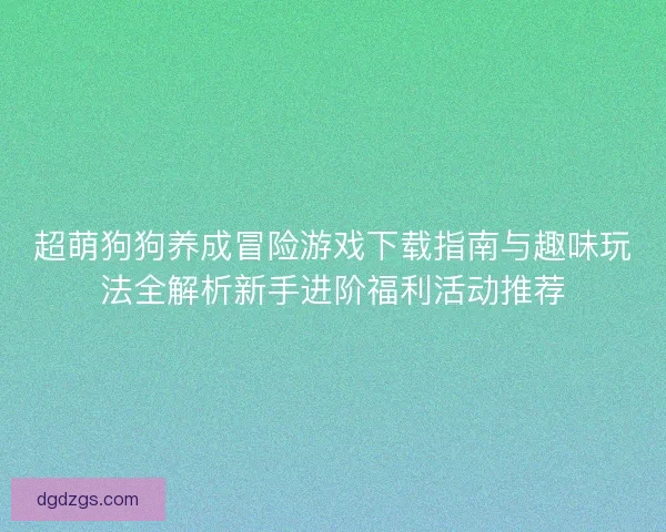 超萌狗狗养成冒险游戏下载指南与趣味玩法全解析新手进阶福利活动推荐