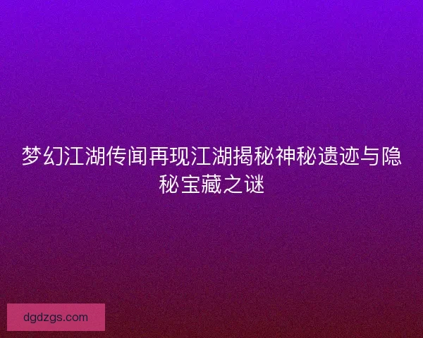 梦幻江湖传闻再现江湖揭秘神秘遗迹与隐秘宝藏之谜