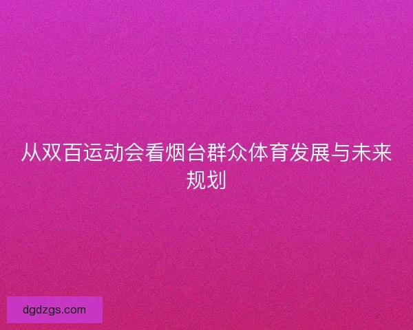 从双百运动会看烟台群众体育发展与未来规划