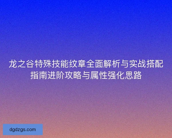 龙之谷特殊技能纹章全面解析与实战搭配指南进阶攻略与属性强化思路