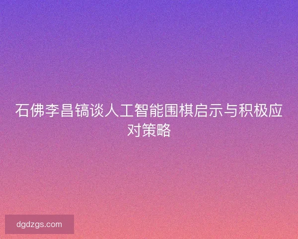 石佛李昌镐谈人工智能围棋启示与积极应对策略