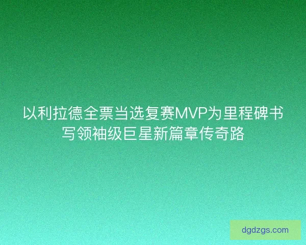 以利拉德全票当选复赛MVP为里程碑书写领袖级巨星新篇章传奇路