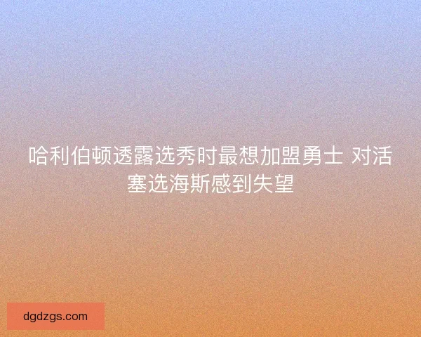 哈利伯顿透露选秀时最想加盟勇士 对活塞选海斯感到失望